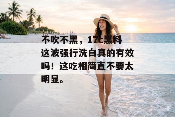 不吹不黑，17c黑料这波强行洗白真的有效吗！这吃相简直不要太明显。