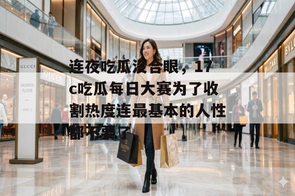 连夜吃瓜没合眼，17c吃瓜每日大赛为了收割热度连最基本的人性都不要了