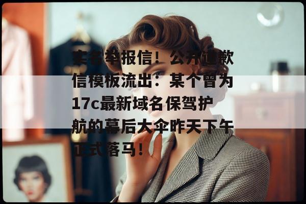 实名举报信！公开道歉信模板流出：某个曾为17c最新域名保驾护航的幕后大伞昨天下午正式落马！
