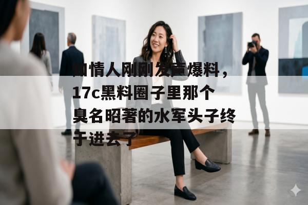 知情人刚刚发声爆料，17c黑料圈子里那个臭名昭著的水军头子终于进去了
