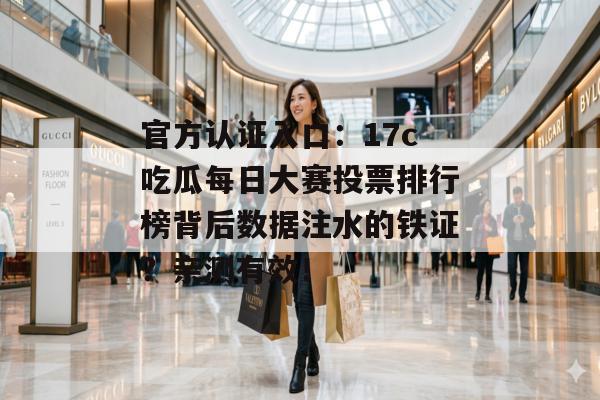官方认证入口：17c吃瓜每日大赛投票排行榜背后数据注水的铁证？亲测有效！