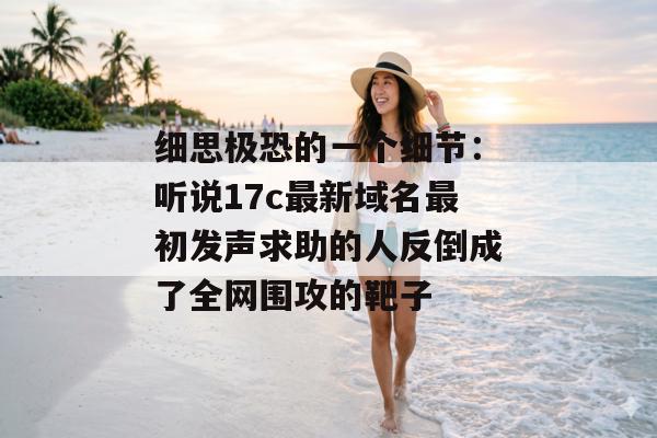 细思极恐的一个细节：听说17c最新域名最初发声求助的人反倒成了全网围攻的靶子