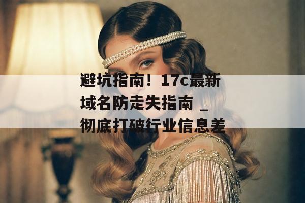 避坑指南！17c最新域名防走失指南 _ 彻底打破行业信息差