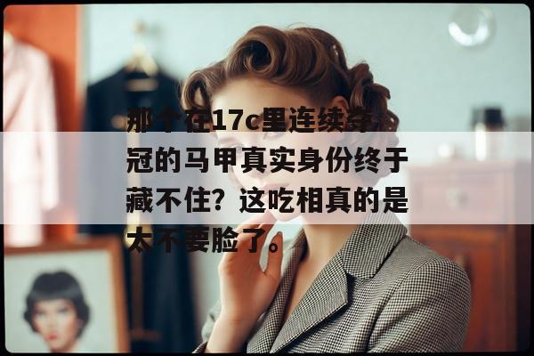那个在17c里连续夺冠的马甲真实身份终于藏不住？这吃相真的是太不要脸了。