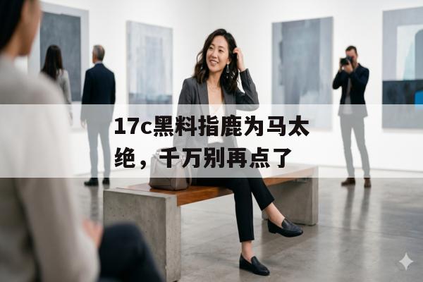 17c黑料指鹿为马太绝，千万别再点了